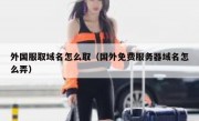 外国服取域名怎么取（国外免费服务器域名怎么弄）