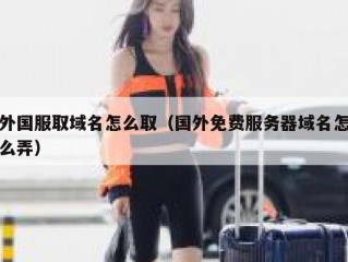 外国服取域名怎么取（国外免费服务器域名怎么弄）