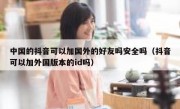 中国的抖音可以加国外的好友吗安全吗（抖音可以加外国版本的id吗）