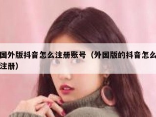 国外版抖音怎么注册账号（外国版的抖音怎么注册）