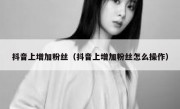 抖音上增加粉丝（抖音上增加粉丝怎么操作）