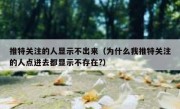 推特关注的人显示不出来（为什么我推特关注的人点进去都显示不存在?）