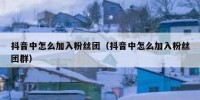 抖音中怎么加入粉丝团（抖音中怎么加入粉丝团群）