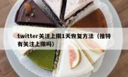 twitter关注上限1天恢复方法（推特有关注上限吗）