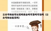 公众号粉丝可以买吗安全吗可靠吗可信吗（公众号粉丝能买吗）