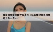 抖音播放量怎样才能上升（抖音播放量怎样才能上升一点）