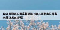幼儿园期末汇报家长建议（幼儿园期末汇报家长建议怎么说呢）