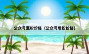 公众号涨粉价格（公众号增粉价格）