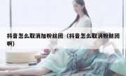 抖音怎么取消加粉丝团（抖音怎么取消粉丝团啊）