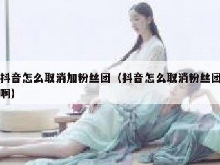 抖音怎么取消加粉丝团（抖音怎么取消粉丝团啊）