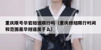 重庆限号华岩隧道限行吗（重庆桥隧限行时间和范围嘉华隧道属于么）