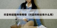 抖音粉丝福利有哪些（抖音的粉丝有什么用）