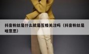 抖音粉丝是什么就是互相关注吗（抖音粉丝是啥意思）