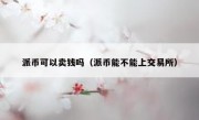 派币可以卖钱吗（派币能不能上交易所）