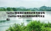 twitter帮助我们保障你的账号安全吗（twitter帮助我们保障你的账号安全吗）