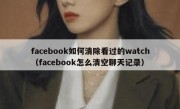 facebook如何清除看过的watch（facebook怎么清空聊天记录）