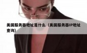 美国服务器地址是什么（美国服务器IP地址查询）