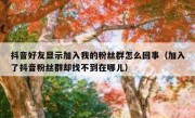 抖音好友显示加入我的粉丝群怎么回事（加入了抖音粉丝群却找不到在哪儿）
