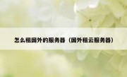 怎么租国外的服务器（国外租云服务器）