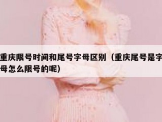 重庆限号时间和尾号字母区别（重庆尾号是字母怎么限号的呢）