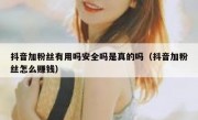 抖音加粉丝有用吗安全吗是真的吗（抖音加粉丝怎么赚钱）