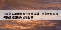 抖音怎么加粉丝团在哪里找到（抖音粉丝团如何快速找到加入的粉丝群）