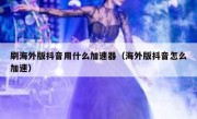 刷海外版抖音用什么加速器（海外版抖音怎么加速）