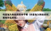 抖音加入粉丝团后会干嘛（抖音加入粉丝团对我有什么好处）