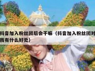 抖音加入粉丝团后会干嘛（抖音加入粉丝团对我有什么好处）