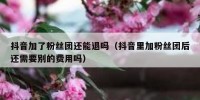 抖音加了粉丝团还能退吗（抖音里加粉丝团后还需要别的费用吗）