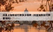 抖音上加粉丝灯牌多少钱啊（抖音加粉丝灯牌要钱吗）