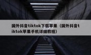 国外抖音tiktok下载苹果（国外抖音tiktok苹果手机详细教程）