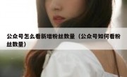 公众号怎么看新增粉丝数量（公众号如何看粉丝数量）