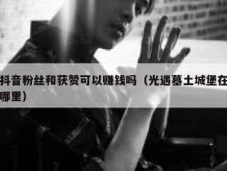 抖音粉丝和获赞可以赚钱吗（光遇墓土城堡在哪里）