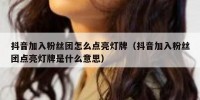 抖音加入粉丝团怎么点亮灯牌（抖音加入粉丝团点亮灯牌是什么意思）