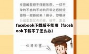 facebook下载后不能用（facebook下载不了怎么办）
