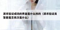 派币验证成功的界面是什么样的（派币验证员答题是否依次是什么）