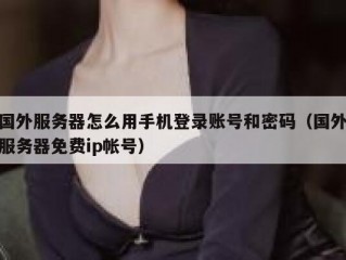 国外服务器怎么用手机登录账号和密码（国外服务器免费ip帐号）