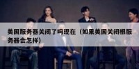 美国服务器关闭了吗现在（如果美国关闭根服务器会怎样）