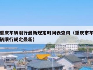 重庆车辆限行最新规定时间表查询（重庆市车辆限行规定最新）