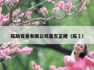 拓劢贸易有限公司是否正规（拓馃）