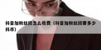 抖音加粉丝团怎么收费（抖音加粉丝团要多少抖币）