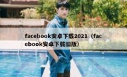 facebook安卓下载2021（facebook安卓下载旧版）