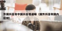 外国抖音和中国抖音相通嘛（国外抖音和国内区别）