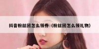 抖音粉丝团怎么领券（粉丝团怎么领礼物）