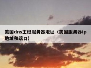 美国dns主根服务器地址（美国服务器ip地址和端口）