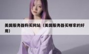 美国服务器购买网站（美国服务器买哪家的好用）