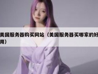 美国服务器购买网站（美国服务器买哪家的好用）