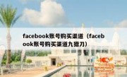 facebook账号购买渠道（facebook账号购买渠道九猎刀）