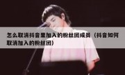 怎么取消抖音里加入的粉丝团成员（抖音如何取消加入的粉丝团）